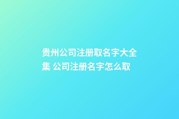 贵州公司注册取名字大全集 公司注册名字怎么取-第1张-公司起名-玄机派